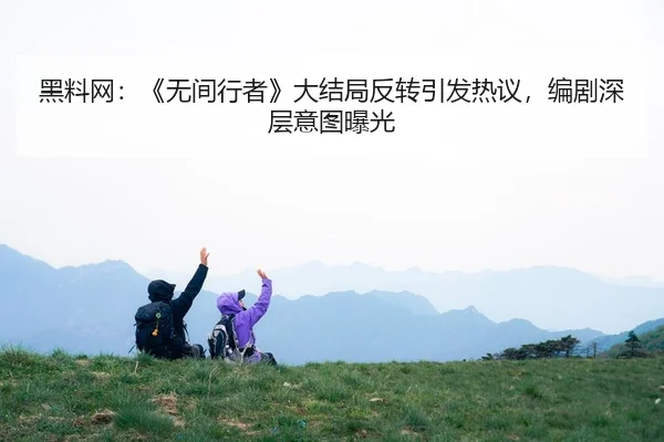 黑料网：《无间行者》大结局反转引发热议，编剧深层意图曝光
